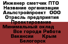 Инженер-сметчик ПТО › Название организации ­ Альпстройпроект, ООО › Отрасль предприятия ­ Проектирование › Минимальный оклад ­ 25 000 - Все города Работа » Вакансии   . Крым,Белогорск